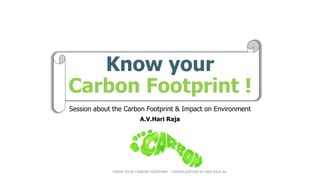 Know your
Carbon Footprint !
Session about the Carbon Footprint & Impact on Environment
A.V.Hari Raja
KNOW YOUR CARBON FOOTPRINT - CONSOLIDATION BY HARI RAJA AV
 