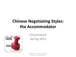 Chinese Negotiating Styles:
the Accommodator
ChinaSolved
Spring 2013
Property of ChinaSolved. All Rights
Reserved. Copyright @2013
 