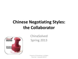 Chinese Negotiating Styles:
the Collaborator
ChinaSolved
Spring 2013
Property of ChinaSolved. All Rights
Reserved. Copyright @2013
 