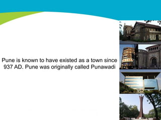 Pune is known to have existed as a town since
 937 AD. Pune was originally called Punawadi
 