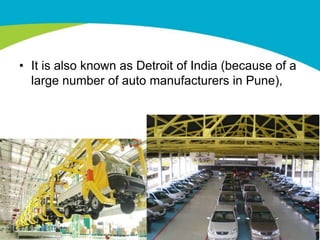 • It is also known as Detroit of India (because of a
  large number of auto manufacturers in Pune),
 