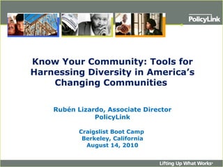 Know Your Community: Tools for Harnessing Diversity in America’s Changing Communities  Rubén Lizardo, Associate Director PolicyLink   Craigslist Boot Camp  Berkeley, California August 14, 2010 