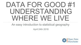 DATA FOR GOOD #1
UNDERSTANDING
WHERE WE LIVE
An easy introduction to statistical geography
April 24th 2018
 