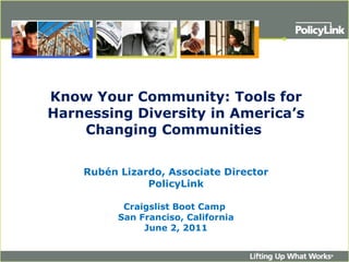 Know Your Community: Tools for Harnessing Diversity in America’s Changing Communities  Rubén Lizardo, Associate Director PolicyLink   Craigslist Boot Camp  San Franciso, California June 2, 2011 