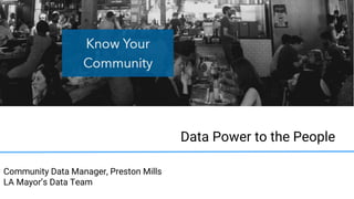 Data Power to the People
Community Data Manager, Preston Mills
LA Mayor’s Data Team
 