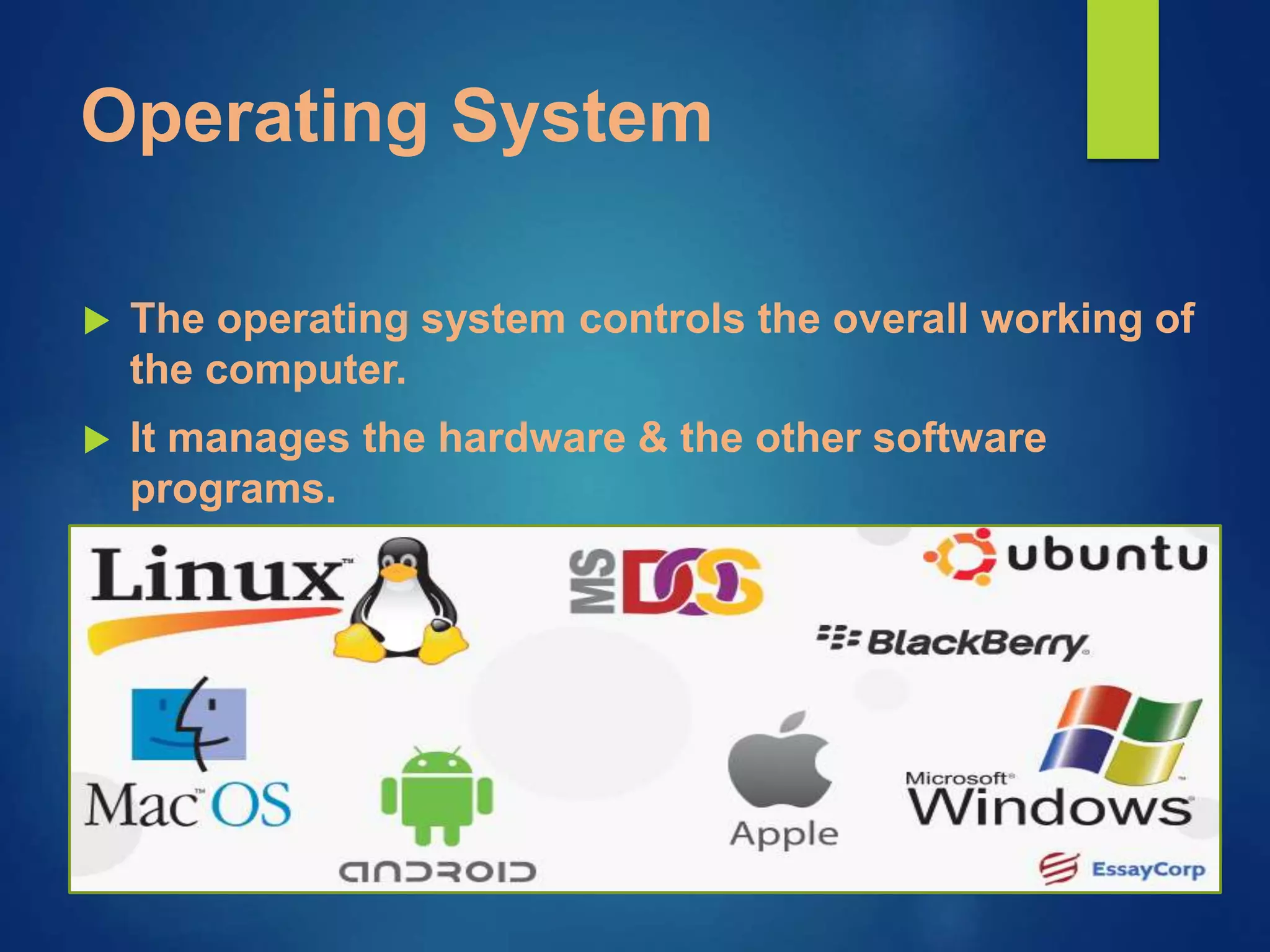 Operating System
The operating system controls the overall working of
the computer.
It manages the hardware & the other software
programs.