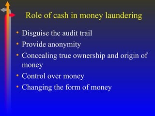 Role of cash in money laundering Disguise the audit trail Provide anonymity Concealing true ownership and origin of money Control over money Changing the form of money 