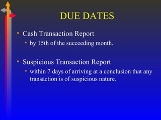 DUE DATES Cash Transaction Report by 15th of the succeeding month. Suspicious Transaction Report within 7 days of arriving at a conclusion that any transaction is of suspicious nature. 