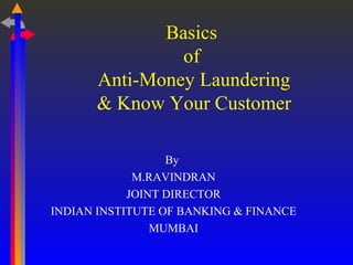Basics
of
Anti-Money Laundering
& Know Your Customer
By
M.RAVINDRAN
JOINT DIRECTOR
INDIAN INSTITUTE OF BANKING & FINANCE
MUMBAI

 