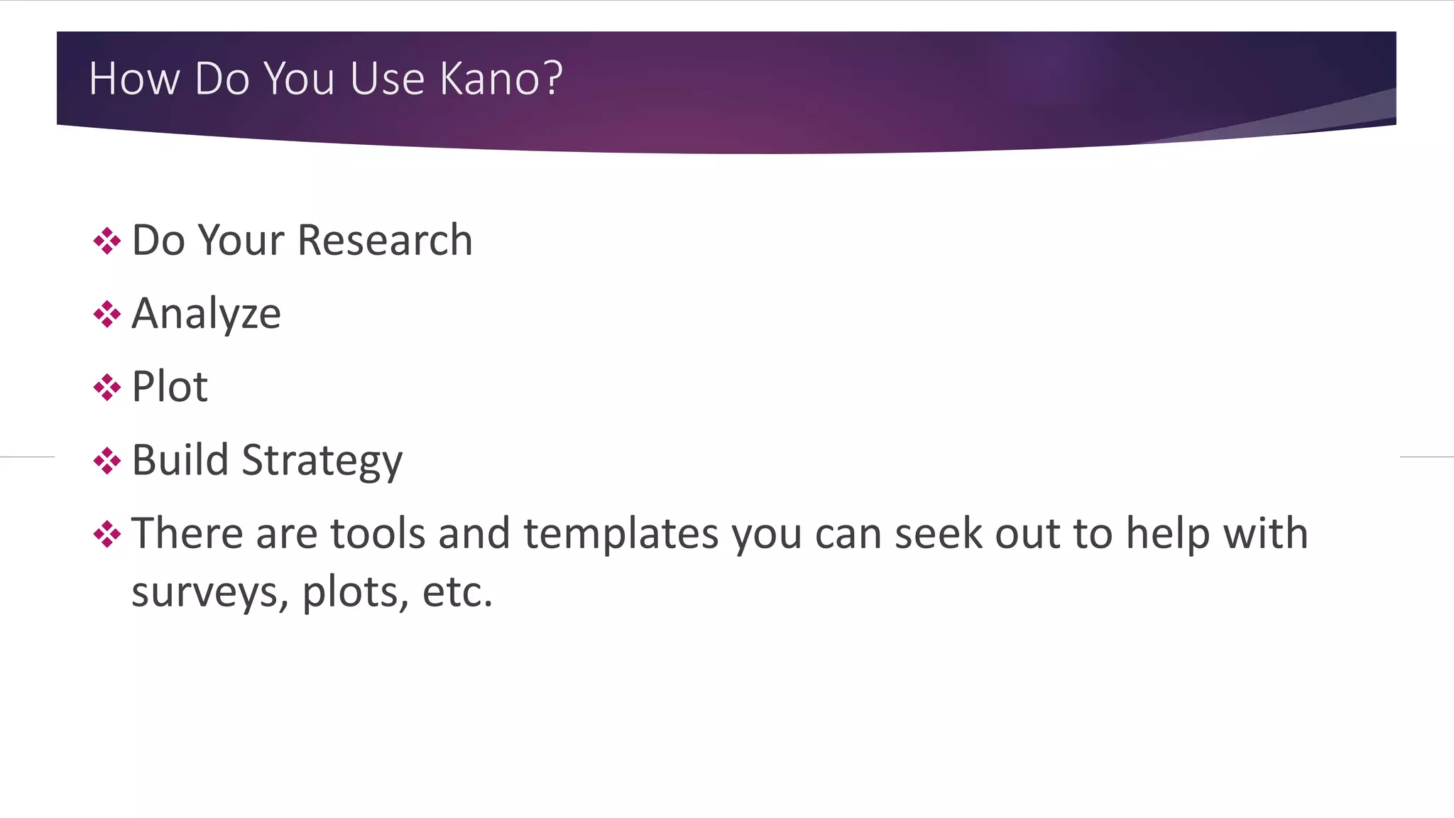 How Do You Use Kano?
 Do Your Research
 Analyze
 Plot
 Build Strategy
 There are tools and templates you can seek out to help with
surveys, plots, etc.
 