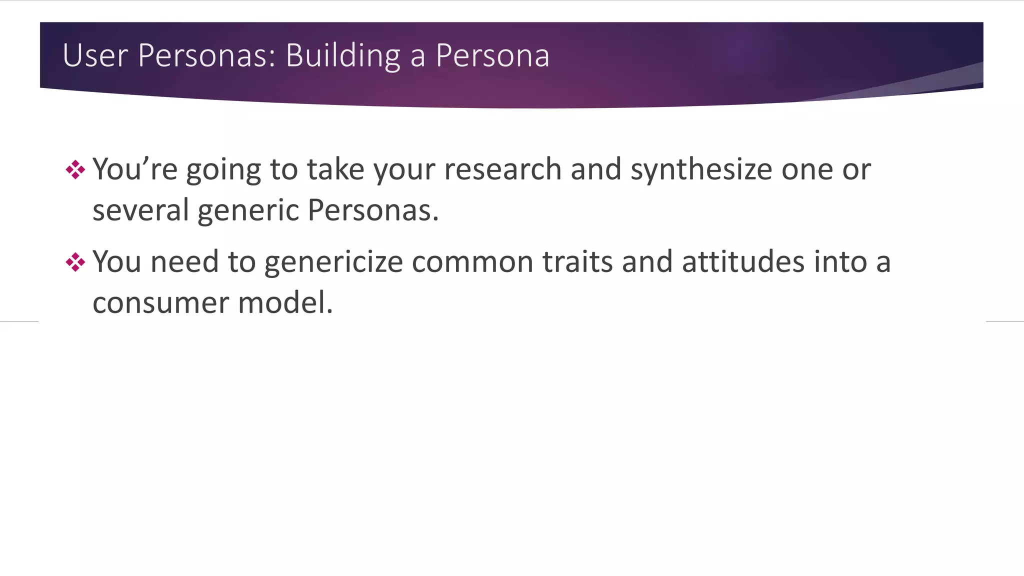 User Personas: Building a Persona
 You’re going to take your research and synthesize one or
several generic Personas.
 You need to genericize common traits and attitudes into a
consumer model.
 
