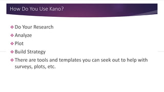 How Do You Use Kano?
 Do Your Research
 Analyze
 Plot
 Build Strategy
 There are tools and templates you can seek out to help with
surveys, plots, etc.
 