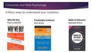 Consumer and Web Psychology
Predictably Irrational
Dan Ariely
Why We Buy
Paco Underhill
Webs of Influence
Nathalie Nahai
 More ways to understand your customer.
 