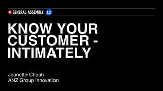 KNOW YOUR
CUSTOMER -
INTIMATELY
Jeanette Cheah
ANZ Group Innovation
 