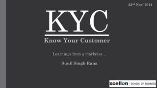 KYC 
Learnings from a marketer… 
Know Your Customer 
Sunil Singh Rana 
22ndNov’ 2014  