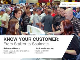 #chevysoulmate

KNOW YOUR CUSTOMER:
From Stalker to Soulmate
Rebecca Harris

Andrew Dinsdale

Social Media Center of Expertise
General Motors

Digital and CRM
Chevrolet

 
