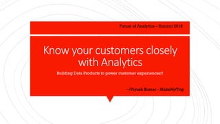 Know your customers closely
with Analytics
Building Data Products to power customer experiences!!
Future of Analytics – Summit 2018
~/Piyush Kumar - MakeMyTrip
 