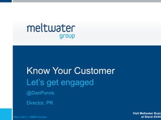 Know Your Customer
         Let’s get engaged
         @DanPurvis

         Director, PR

                              Visit Meltwater Buzz
March 2011 – SMWF Europe             at Stand 43/44
 
