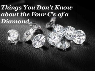 Things You Don’t Know
about the Four C’s of a
Diamond
 
