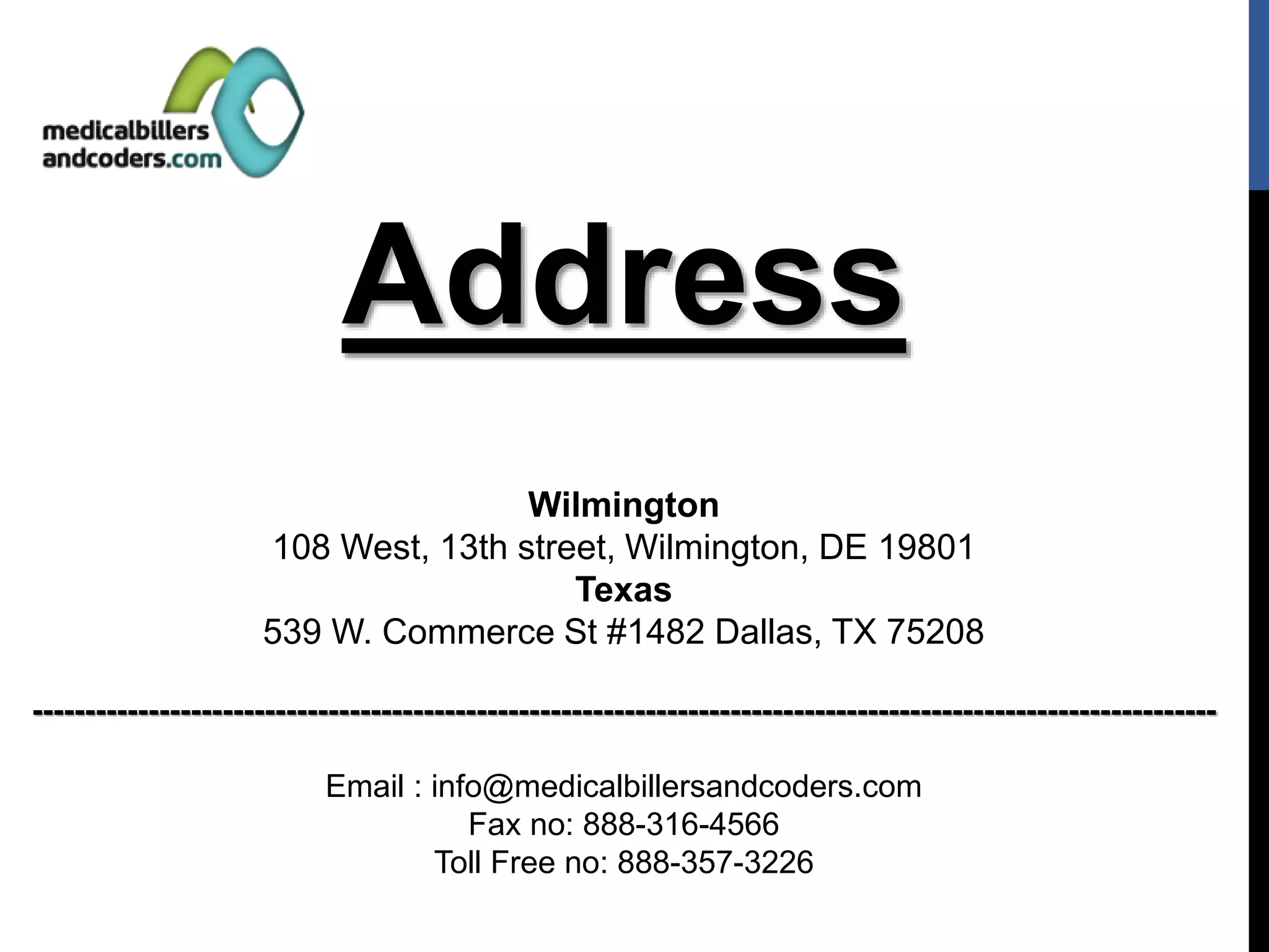 Address
Wilmington
108 West, 13th street, Wilmington, DE 19801
Texas
539 W. Commerce St #1482 Dallas, TX 75208
----------------------------------------------------------------------------------------------------------------
Email : info@medicalbillersandcoders.com
Fax no: 888-316-4566
Toll Free no: 888-357-3226
 