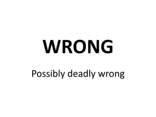 WRONG
Possibly deadly wrong
 
