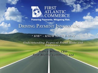 “ KYE” - KNOW YOUR ENEMY Understanding Payment Fraud Risks and Exposures   Andrea Wilson, CEO  First Atlantic Commerce Ltd 