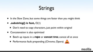 Strings
•   In the Slow Zone, but some things are faster than you might think

•   .substring() is fast, O(1)

    •   Don...