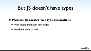 But JS doesn’t have types

• Problem: JS doesn’t have type declarations
 • won’t have them any time soon
 • we don’t want ...