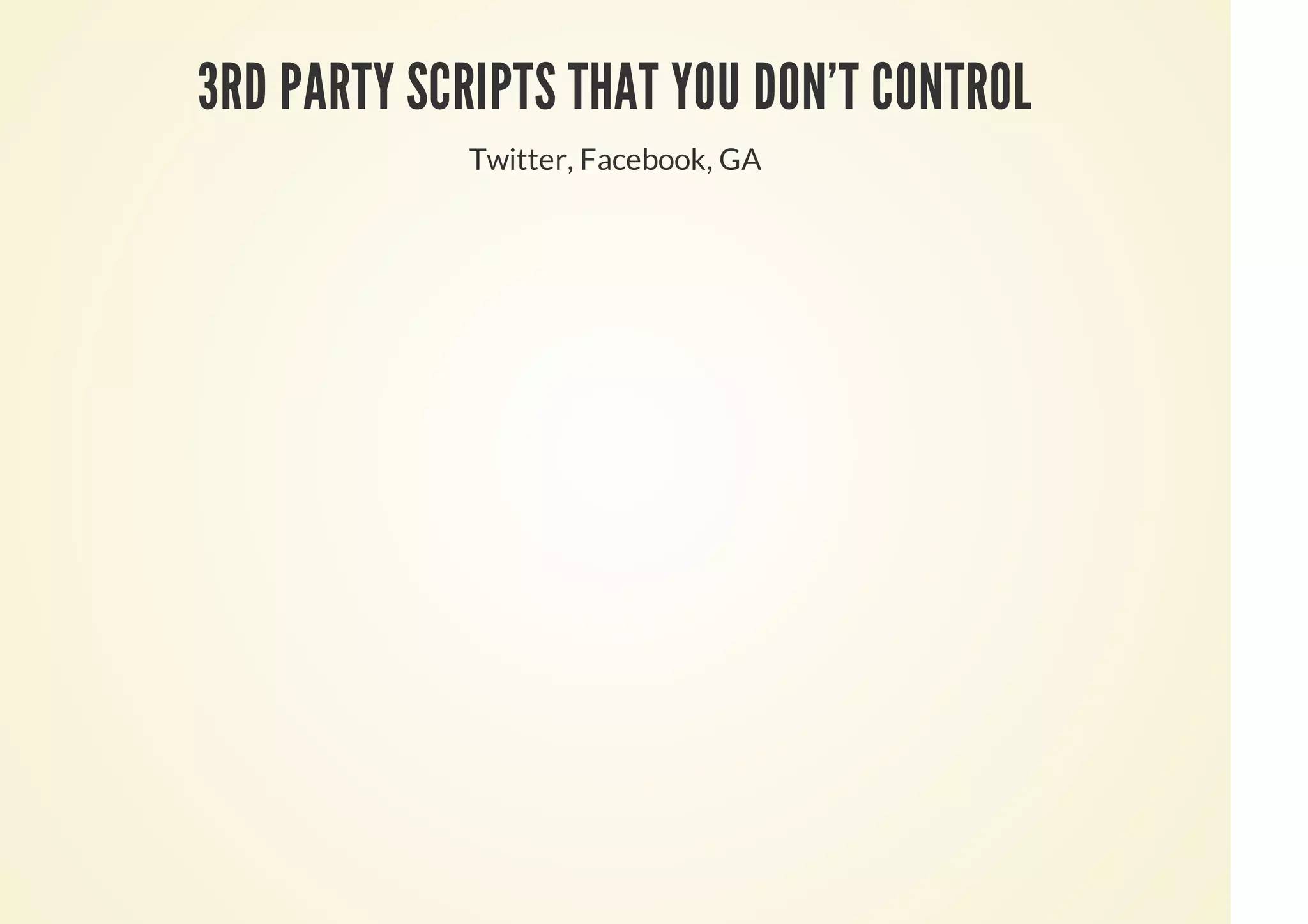 3RD PARTY SCRIPTS THAT YOU DON'T CONTROL
Twitter, Facebook, GA
 