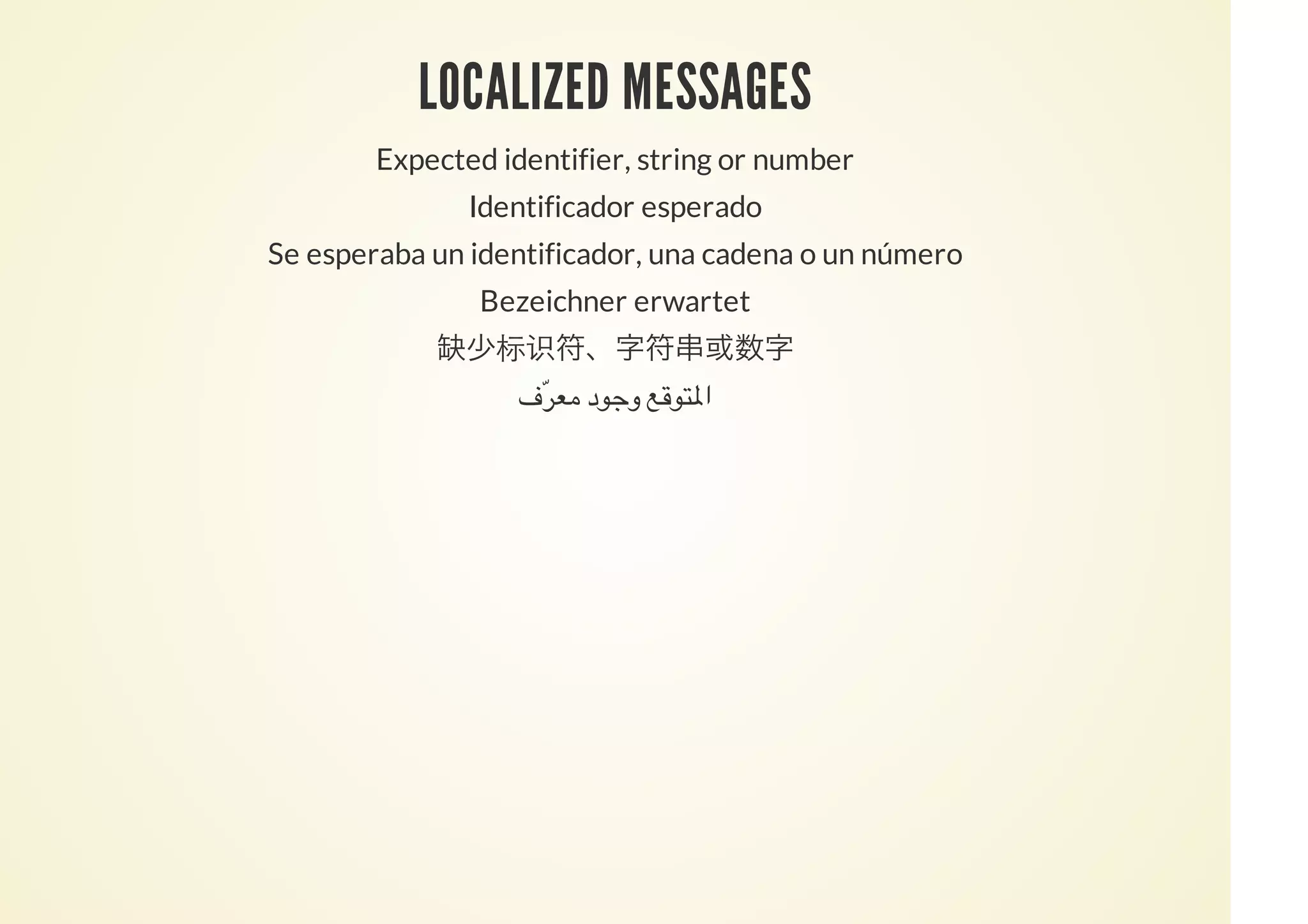 LOCALIZED MESSAGES
Expected identifier, string or number
Identificador esperado
Se esperaba un identificador, una cadena o un número
Bezeichner erwartet
标识
‫ّف‬ ‫د‬ ‫و‬ ‫ا‬
 