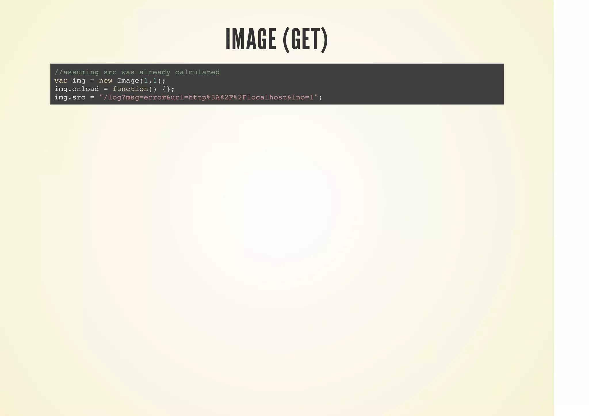 IMAGE (GET)
//assuming src was already calculated
var img = new Image(1,1);
img.onload = function() {};
img.src = "/log?msg=error&url=http%3A%2F%2Flocalhost&lno=1";
 