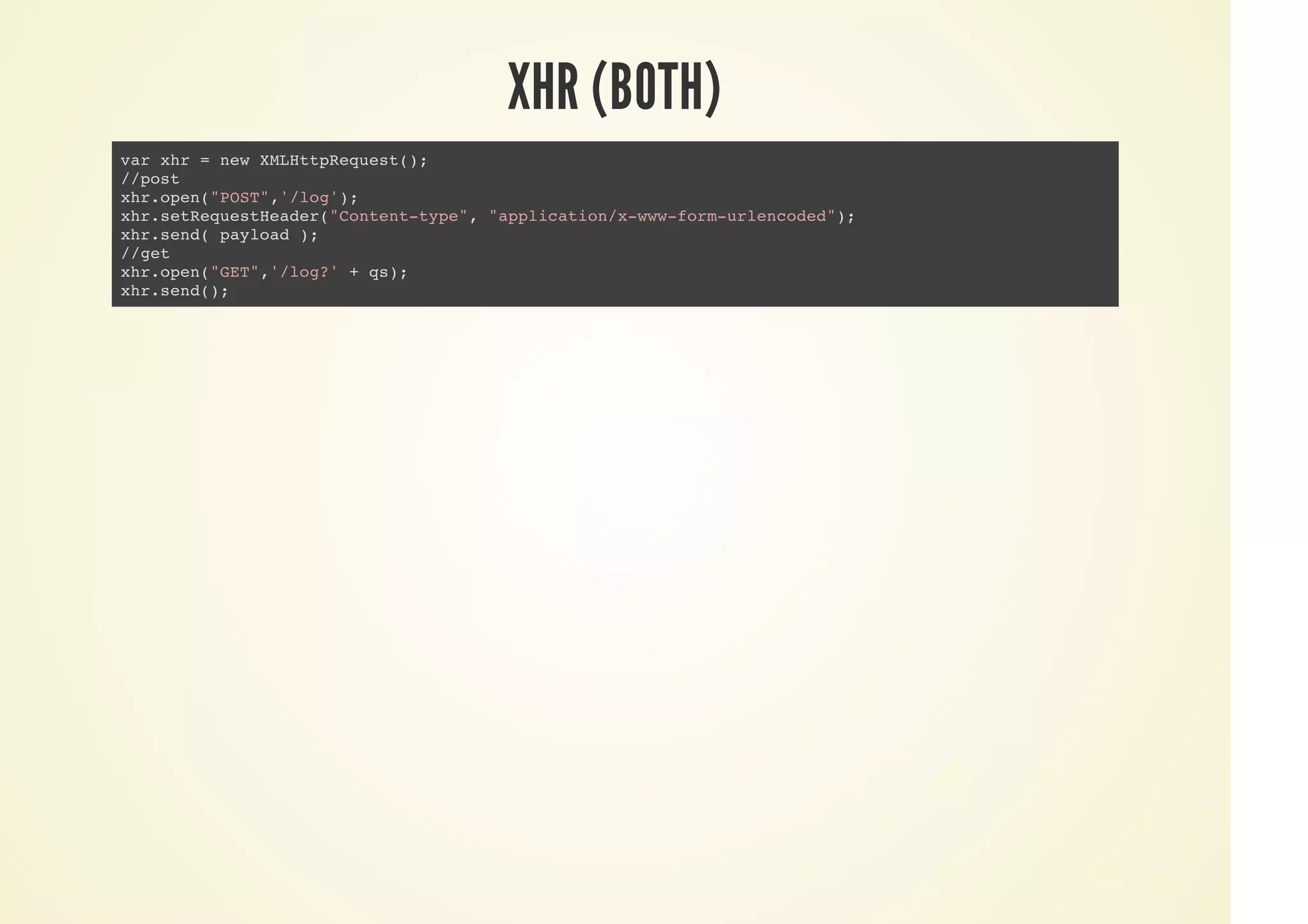 XHR (BOTH)
var xhr = new XMLHttpRequest();
//post
xhr.open("POST",'/log');
xhr.setRequestHeader("Content-type", "application/x-www-form-urlencoded");
xhr.send( payload );
//get
xhr.open("GET",'/log?' + qs);
xhr.send();
 