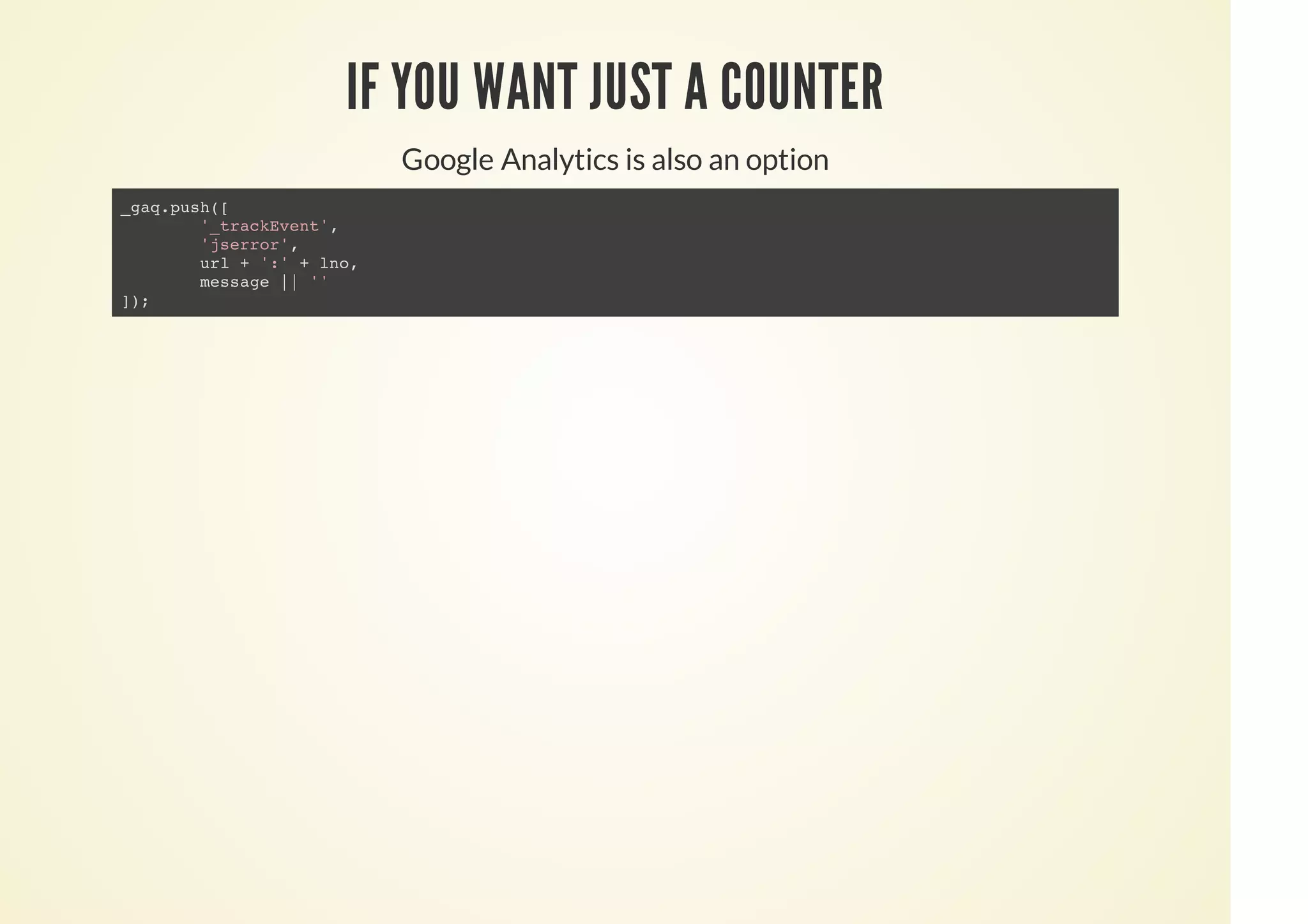 IF YOU WANT JUST A COUNTER
Google Analytics is also an option
_gaq.push([
'_trackEvent',
'jserror',
url + ':' + lno,
message || ''
]);
 