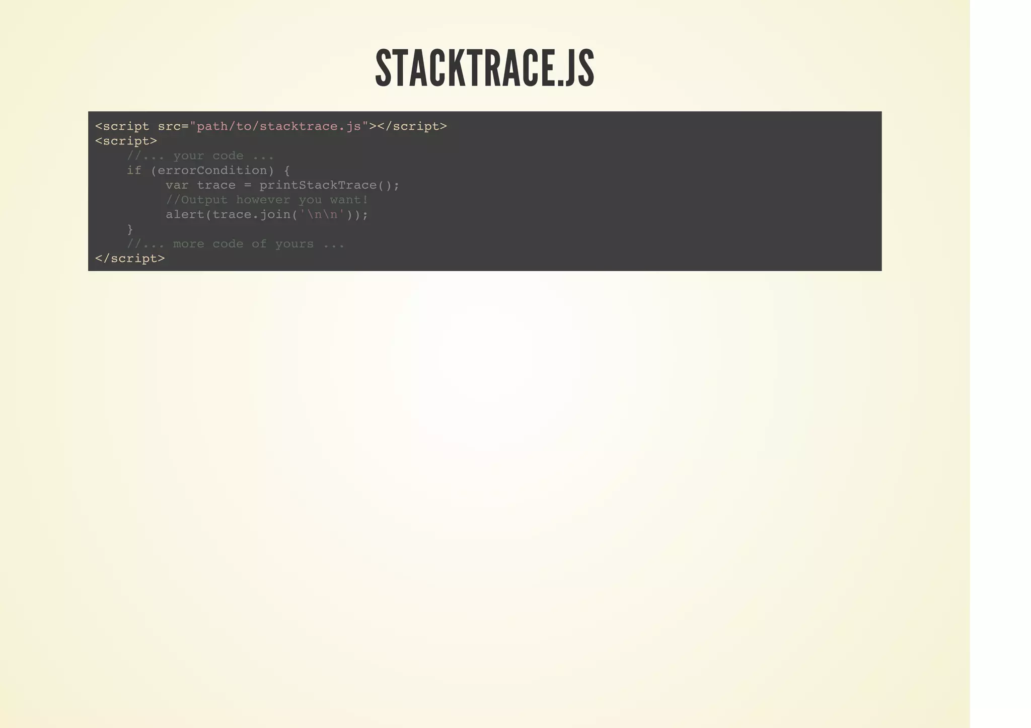 STACKTRACE.JS
<script src="path/to/stacktrace.js"></script>
<script>
</script>
//... your code ...
if (errorCondition) {
var trace = printStackTrace();
//Output however you want!
alert(trace.join('nn'));
}
//... more code of yours ...
 