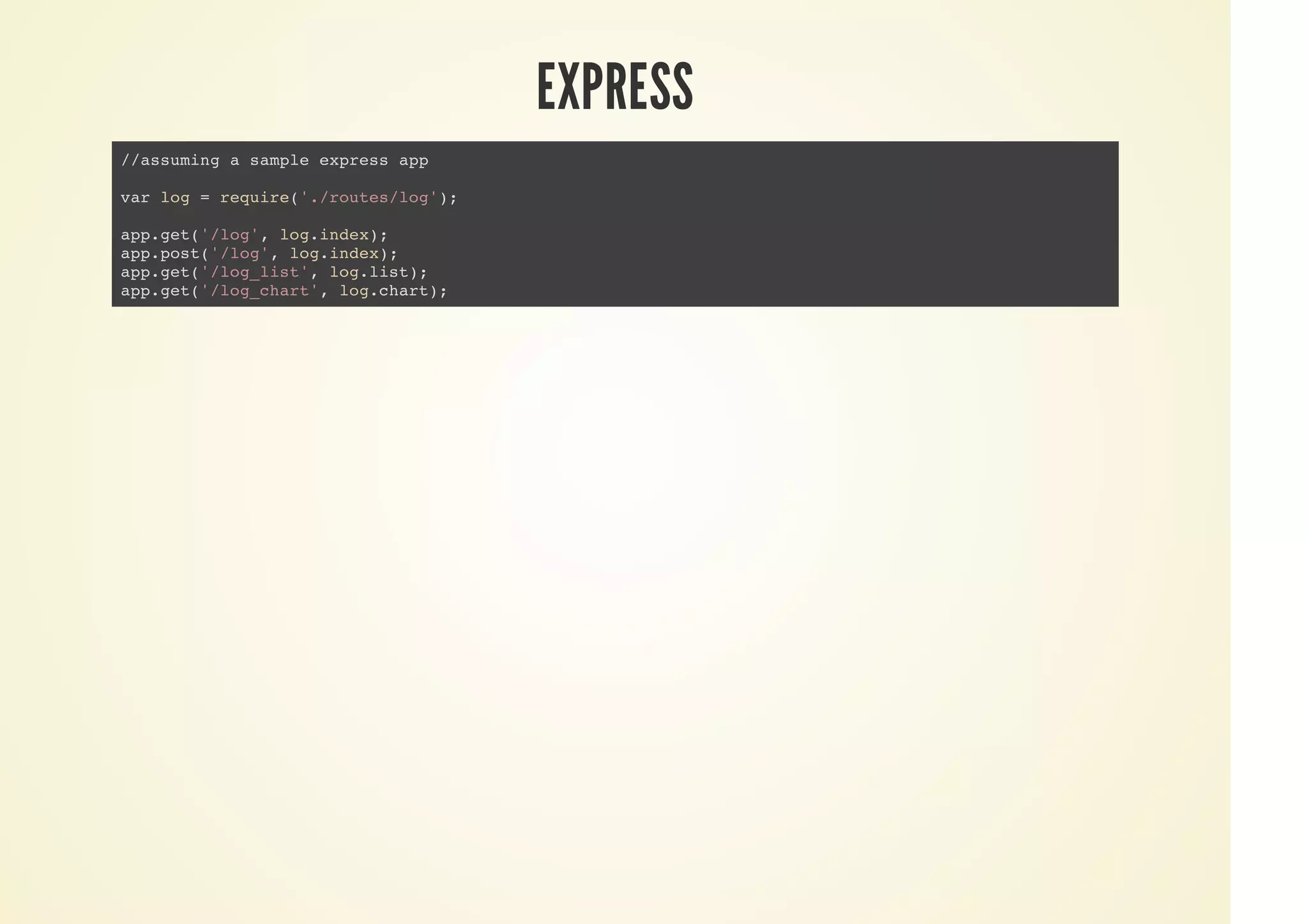 EXPRESS
//assuming a sample express app
var log = require('./routes/log');
app.get('/log', log.index);
app.post('/log', log.index);
app.get('/log_list', log.list);
app.get('/log_chart', log.chart);
 