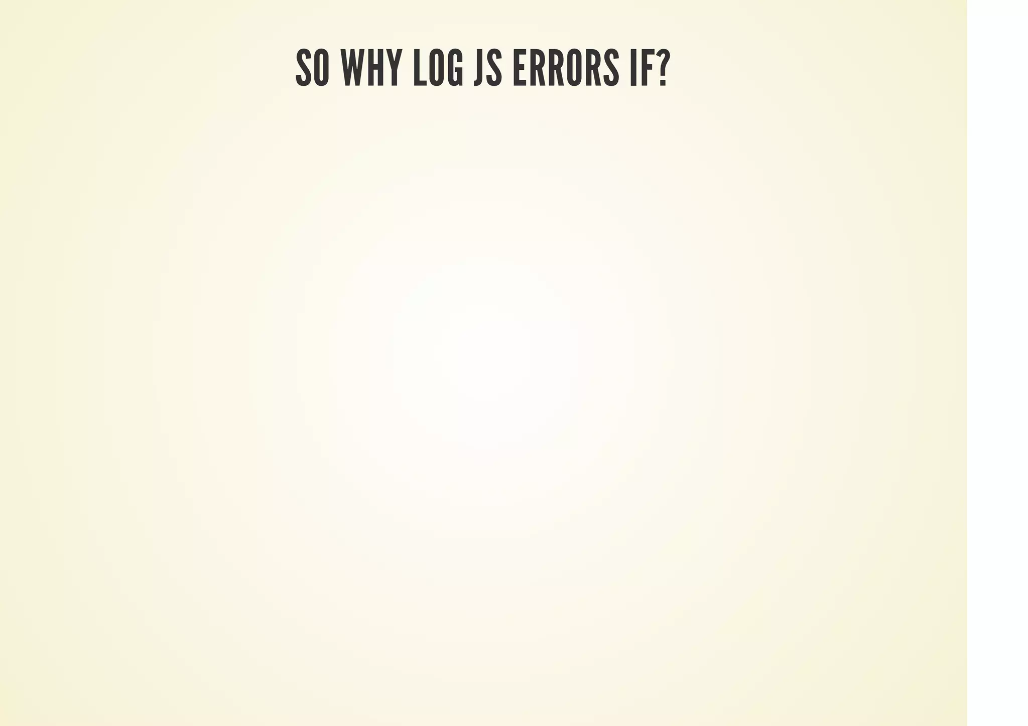 SO WHY LOG JS ERRORS IF?
 