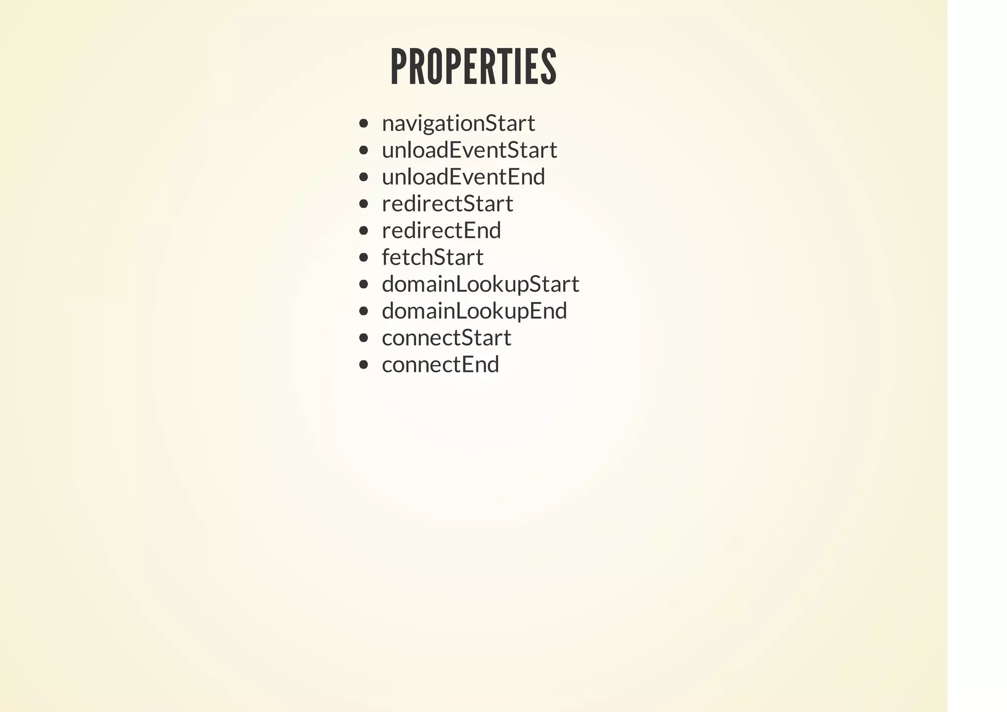 PROPERTIES
navigationStart
unloadEventStart
unloadEventEnd
redirectStart
redirectEnd
fetchStart
domainLookupStart
domainLookupEnd
connectStart
connectEnd
 