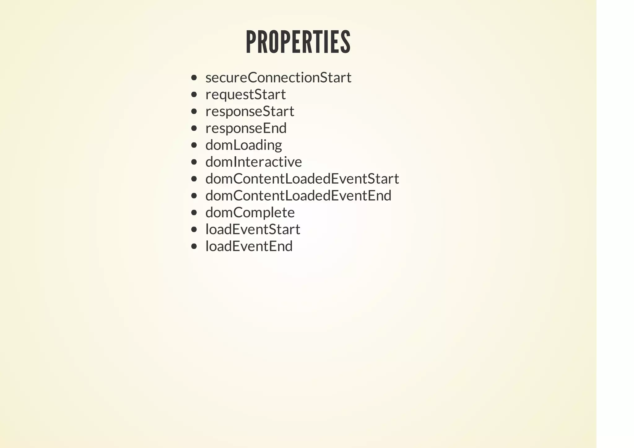 PROPERTIES
secureConnectionStart
requestStart
responseStart
responseEnd
domLoading
domInteractive
domContentLoadedEventStart
domContentLoadedEventEnd
domComplete
loadEventStart
loadEventEnd
 