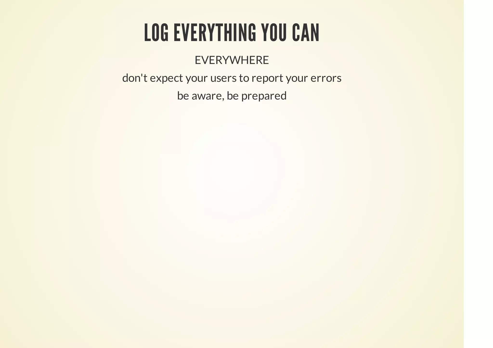 LOG EVERYTHING YOU CAN
EVERYWHERE
don't expect your users to report your errors
be aware, be prepared
 