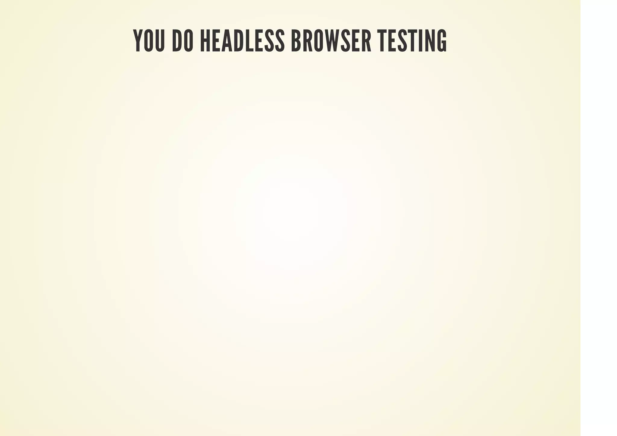 YOU DO HEADLESS BROWSER TESTING
 