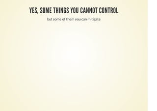 YES, SOME THINGS YOU CANNOT CONTROL
but some of them you can mitigate
 