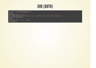 XHR (BOTH)
var xhr = new XMLHttpRequest();
//post
xhr.open("POST",'/log');
xhr.setRequestHeader("Content-type", "application/x-www-form-urlencoded");
xhr.send( payload );
//get
xhr.open("GET",'/log?' + qs);
xhr.send();
 