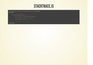 STACKTRACE.JS
<script src="path/to/stacktrace.js"></script>
<script>
</script>
//... your code ...
if (errorCondition) {
var trace = printStackTrace();
//Output however you want!
alert(trace.join('nn'));
}
//... more code of yours ...
 