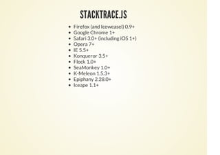 STACKTRACE.JS
Firefox (and Iceweasel) 0.9+
Google Chrome 1+
Safari 3.0+ (including iOS 1+)
Opera 7+
IE 5.5+
Konqueror 3.5+
Flock 1.0+
SeaMonkey 1.0+
K-Meleon 1.5.3+
Epiphany 2.28.0+
Iceape 1.1+
 