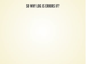 SO WHY LOG JS ERRORS IF?
 