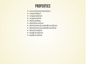 PROPERTIES
secureConnectionStart
requestStart
responseStart
responseEnd
domLoading
domInteractive
domContentLoadedEventStart
domContentLoadedEventEnd
domComplete
loadEventStart
loadEventEnd
 