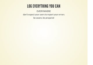 LOG EVERYTHING YOU CAN
EVERYWHERE
don't expect your users to report your errors
be aware, be prepared
 