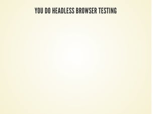 YOU DO HEADLESS BROWSER TESTING
 