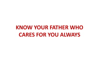 KNOW YOUR FATHER WHO
CARES FOR YOU ALWAYS
 
