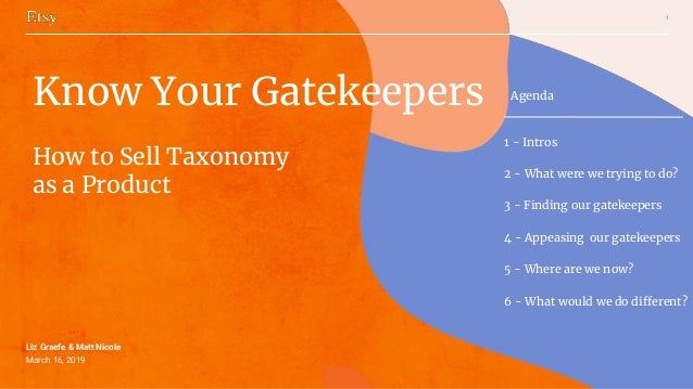 1
Liz Graefe & Matt Nicole
March 16, 2019
Know Your Gatekeepers
How to Sell Taxonomy
as a Product
Agenda
1 - Intros
2 - Wh...